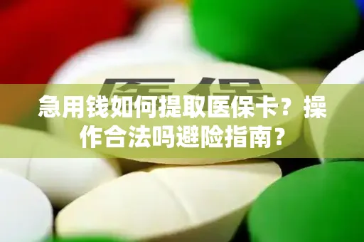 急用钱如何提取医保卡？操作合法吗避险指南？